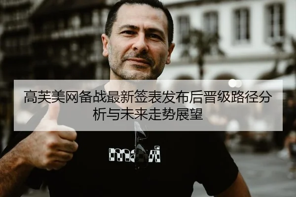 高芙美网备战最新签表发布后晋级路径分析与未来走势展望